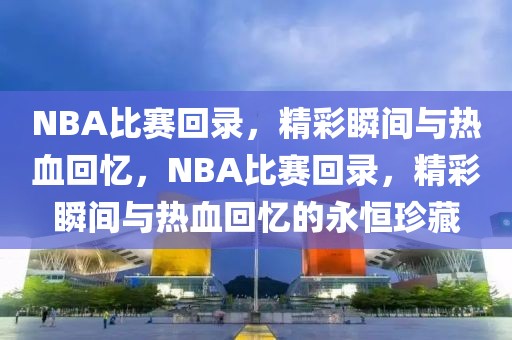 NBA比赛回录，精彩瞬间与热血回忆，NBA比赛回录，精彩瞬间与热血回忆的永恒珍藏