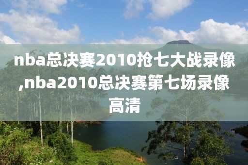 nba总决赛2010抢七大战录像,nba2010总决赛第七场录像高清