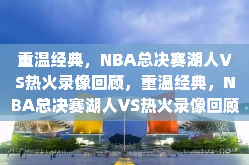 重温经典，NBA总决赛湖人VS热火录像回顾，重温经典，NBA总决赛湖人VS热火录像回顾