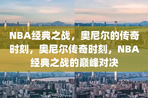 NBA经典之战，奥尼尔的传奇时刻，奥尼尔传奇时刻，NBA经典之战的巅峰对决