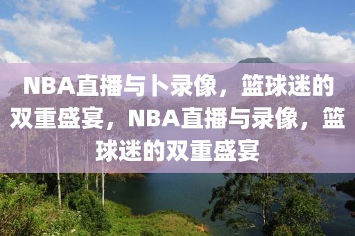 NBA直播与卜录像，篮球迷的双重盛宴，NBA直播与录像，篮球迷的双重盛宴