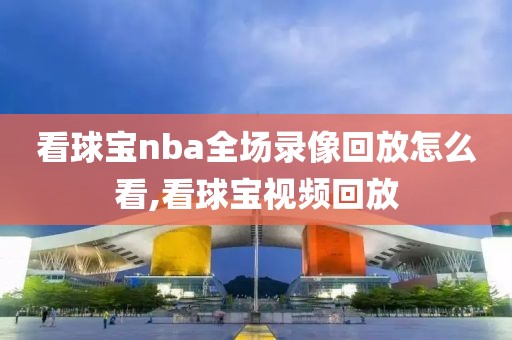 看球宝nba全场录像回放怎么看,看球宝视频回放