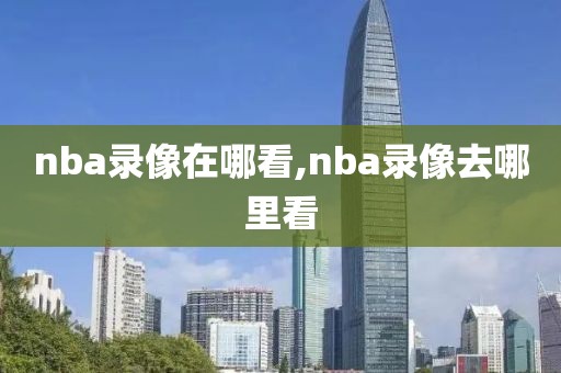 nba录像在哪看,nba录像去哪里看