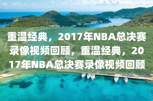 重温经典，2017年NBA总决赛录像视频回顾，重温经典，2017年NBA总决赛录像视频回顾