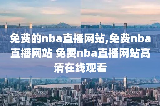 免费的nba直播网站,免费nba直播网站 免费nba直播网站高清在线观看