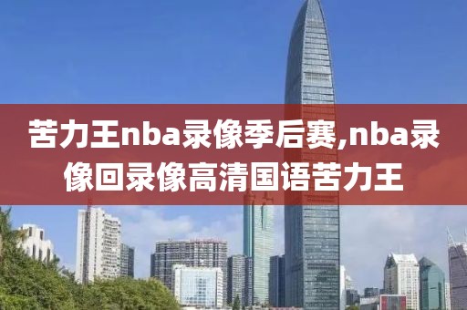 苦力王nba录像季后赛,nba录像回录像高清国语苦力王