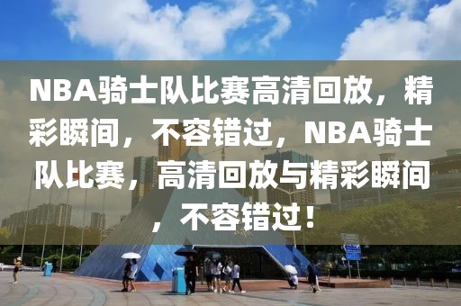 NBA骑士队比赛高清回放，精彩瞬间，不容错过，NBA骑士队比赛，高清回放与精彩瞬间，不容错过！