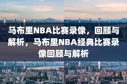 马布里NBA比赛录像，回顾与解析，马布里NBA经典比赛录像回顾与解析