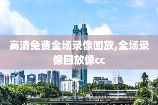 高清免费全场录像回放,全场录像回放像cc