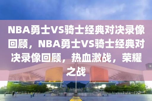 NBA勇士VS骑士经典对决录像回顾，NBA勇士VS骑士经典对决录像回顾，热血激战，荣耀之战