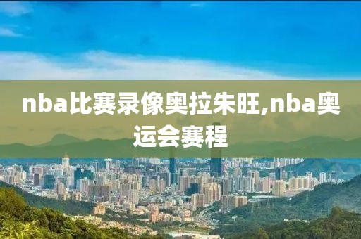 nba比赛录像奥拉朱旺,nba奥运会赛程