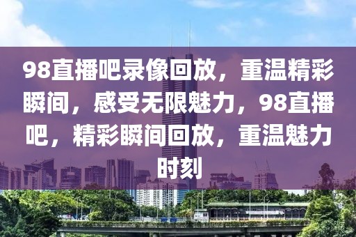 98直播吧录像回放，重温精彩瞬间，感受无限魅力，98直播吧，精彩瞬间回放，重温魅力时刻