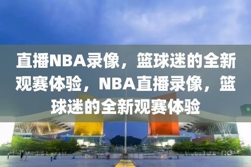 直播NBA录像，篮球迷的全新观赛体验，NBA直播录像，篮球迷的全新观赛体验