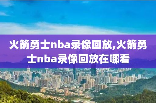 火箭勇士nba录像回放,火箭勇士nba录像回放在哪看