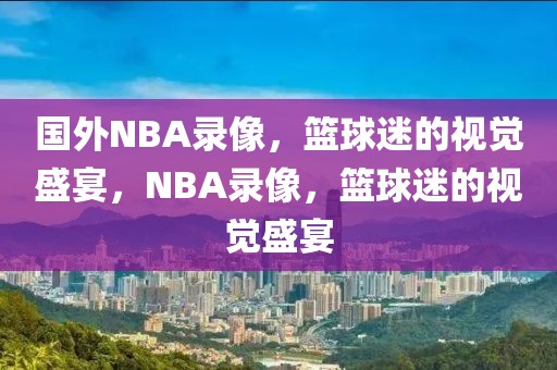 国外NBA录像，篮球迷的视觉盛宴，NBA录像，篮球迷的视觉盛宴