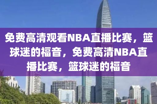 免费高清观看NBA直播比赛，篮球迷的福音，免费高清NBA直播比赛，篮球迷的福音