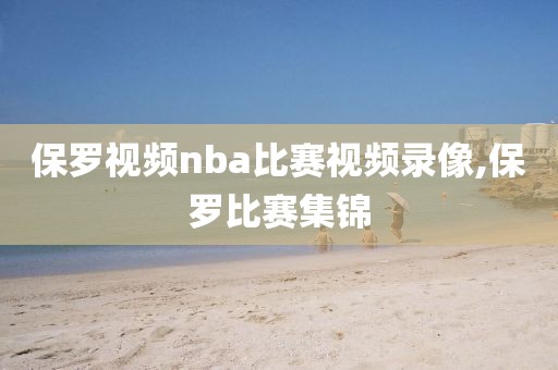 保罗视频nba比赛视频录像,保罗比赛集锦