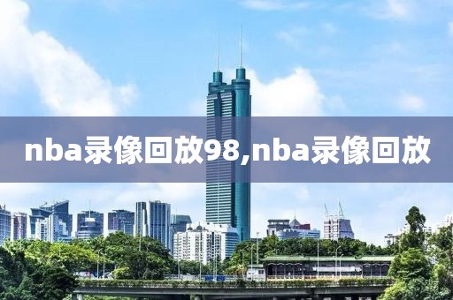 nba录像回放98,nba录像回放