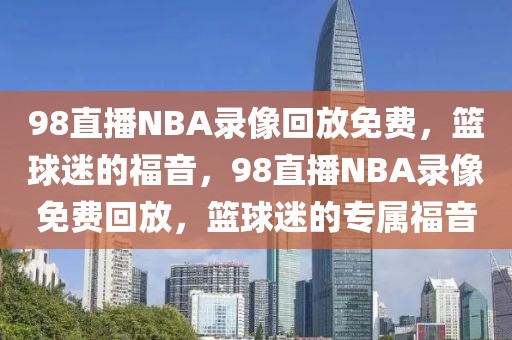 98直播NBA录像回放免费，篮球迷的福音，98直播NBA录像免费回放，篮球迷的专属福音