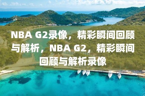 NBA G2录像，精彩瞬间回顾与解析，NBA G2，精彩瞬间回顾与解析录像