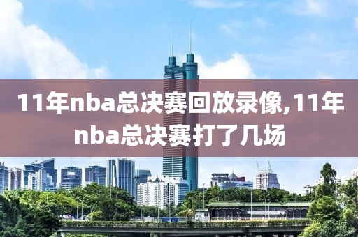 11年nba总决赛回放录像,11年nba总决赛打了几场