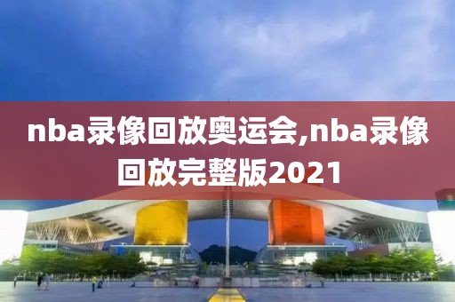 nba录像回放奥运会,nba录像回放完整版2021