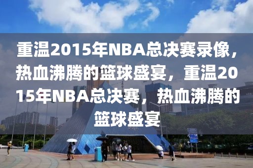 重温2015年NBA总决赛录像，热血沸腾的篮球盛宴，重温2015年NBA总决赛，热血沸腾的篮球盛宴