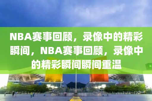 NBA赛事回顾，录像中的精彩瞬间，NBA赛事回顾，录像中的精彩瞬间瞬间重温