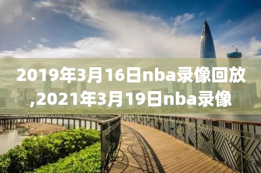 2019年3月16日nba录像回放,2021年3月19日nba录像