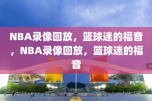 NBA录像回放，篮球迷的福音，NBA录像回放，篮球迷的福音