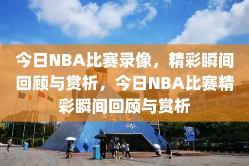 今日NBA比赛录像，精彩瞬间回顾与赏析，今日NBA比赛精彩瞬间回顾与赏析