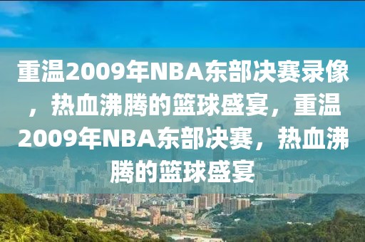 重温2009年NBA东部决赛录像，热血沸腾的篮球盛宴，重温2009年NBA东部决赛，热血沸腾的篮球盛宴