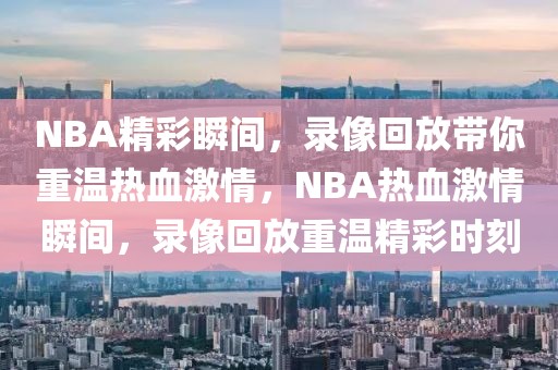 NBA精彩瞬间，录像回放带你重温热血激情，NBA热血激情瞬间，录像回放重温精彩时刻