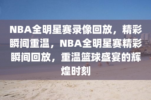 NBA全明星赛录像回放，精彩瞬间重温，NBA全明星赛精彩瞬间回放，重温篮球盛宴的辉煌时刻