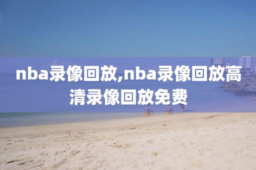 nba录像回放,nba录像回放高清录像回放免费