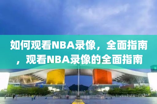 如何观看NBA录像，全面指南，观看NBA录像的全面指南