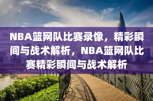 NBA篮网队比赛录像，精彩瞬间与战术解析，NBA篮网队比赛精彩瞬间与战术解析