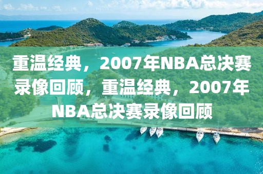 重温经典，2007年NBA总决赛录像回顾，重温经典，2007年NBA总决赛录像回顾