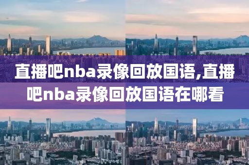 直播吧nba录像回放国语,直播吧nba录像回放国语在哪看