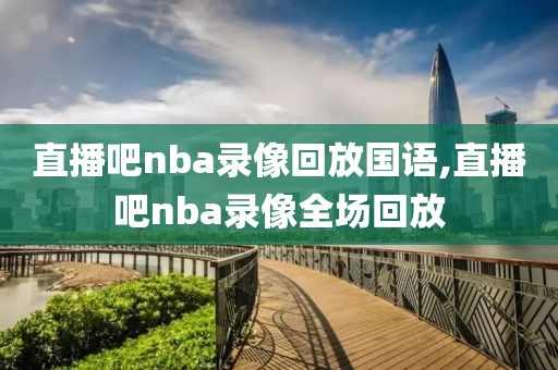 直播吧nba录像回放国语,直播吧nba录像全场回放