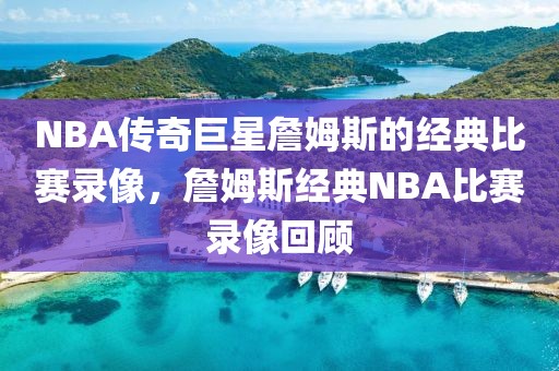 NBA传奇巨星詹姆斯的经典比赛录像，詹姆斯经典NBA比赛录像回顾