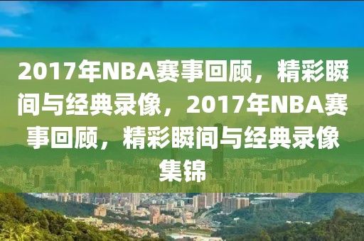 2017年NBA赛事回顾，精彩瞬间与经典录像，2017年NBA赛事回顾，精彩瞬间与经典录像集锦