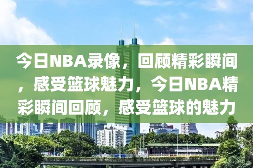 今日NBA录像，回顾精彩瞬间，感受篮球魅力，今日NBA精彩瞬间回顾，感受篮球的魅力