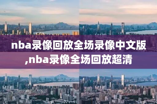 nba录像回放全场录像中文版,nba录像全场回放超清