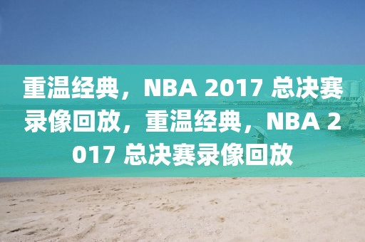 重温经典，NBA 2017 总决赛录像回放，重温经典，NBA 2017 总决赛录像回放