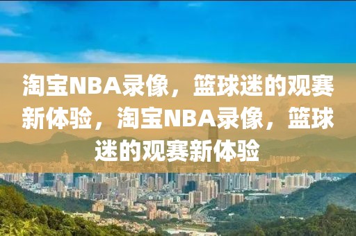 淘宝NBA录像，篮球迷的观赛新体验，淘宝NBA录像，篮球迷的观赛新体验