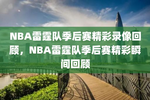 NBA雷霆队季后赛精彩录像回顾，NBA雷霆队季后赛精彩瞬间回顾