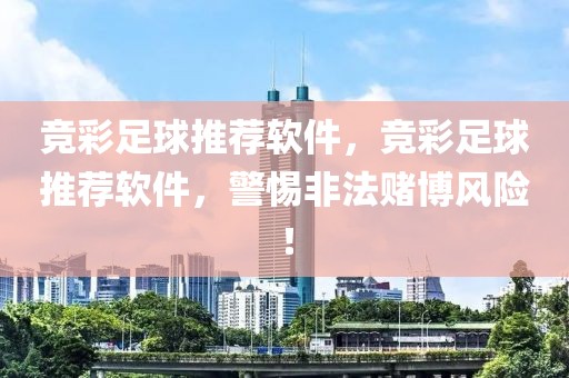 竞彩足球推荐软件，竞彩足球推荐软件，警惕非法赌博风险！