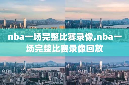 nba一场完整比赛录像,nba一场完整比赛录像回放