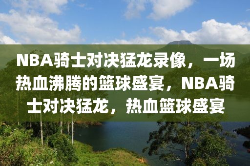 NBA骑士对决猛龙录像，一场热血沸腾的篮球盛宴，NBA骑士对决猛龙，热血篮球盛宴